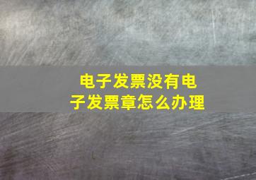 电子发票没有电子发票章怎么办理