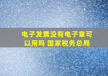 电子发票没有电子章可以用吗 国家税务总局