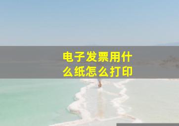 电子发票用什么纸怎么打印