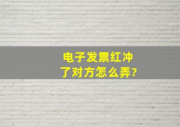 电子发票红冲了对方怎么弄?