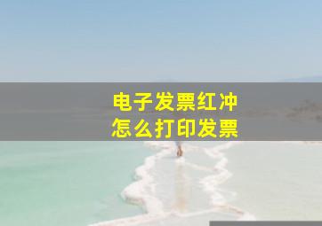 电子发票红冲怎么打印发票