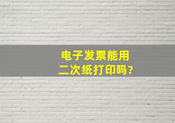 电子发票能用二次纸打印吗?