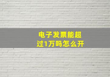 电子发票能超过1万吗怎么开