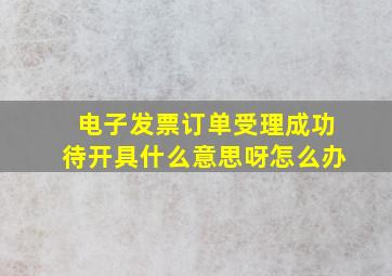 电子发票订单受理成功待开具什么意思呀怎么办