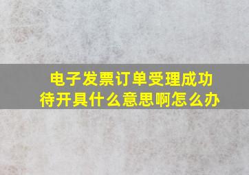 电子发票订单受理成功待开具什么意思啊怎么办