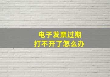 电子发票过期打不开了怎么办