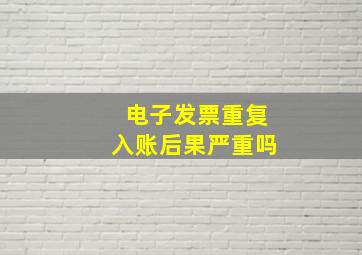 电子发票重复入账后果严重吗