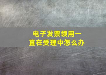 电子发票领用一直在受理中怎么办