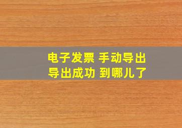 电子发票 手动导出 导出成功 到哪儿了