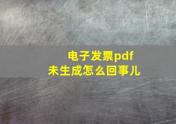 电子发票pdf未生成怎么回事儿