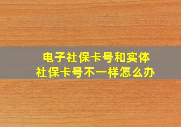 电子社保卡号和实体社保卡号不一样怎么办