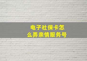 电子社保卡怎么弄亲情服务号