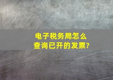 电子税务局怎么查询已开的发票?