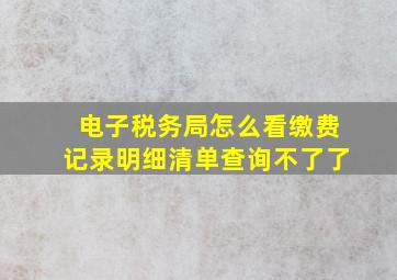 电子税务局怎么看缴费记录明细清单查询不了了