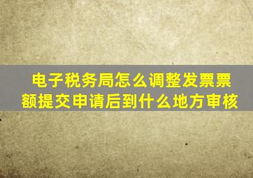 电子税务局怎么调整发票票额提交申请后到什么地方审核