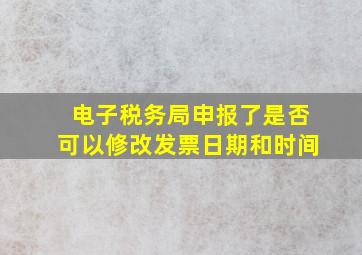 电子税务局申报了是否可以修改发票日期和时间