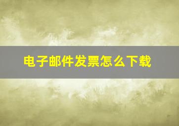 电子邮件发票怎么下载