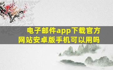 电子邮件app下载官方网站安卓版手机可以用吗