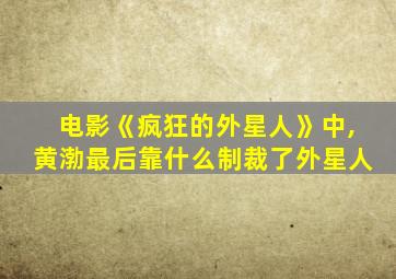 电影《疯狂的外星人》中,黄渤最后靠什么制裁了外星人