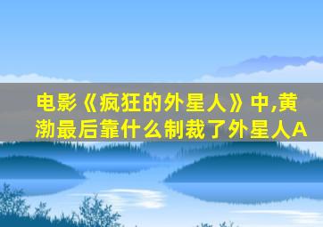 电影《疯狂的外星人》中,黄渤最后靠什么制裁了外星人A