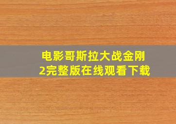 电影哥斯拉大战金刚2完整版在线观看下载