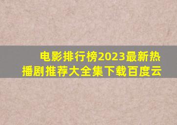 电影排行榜2023最新热播剧推荐大全集下载百度云