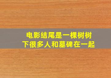 电影结尾是一棵树树下很多人和墓碑在一起