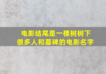 电影结尾是一棵树树下很多人和墓碑的电影名字