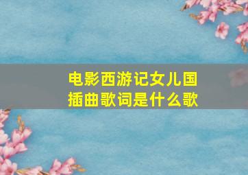 电影西游记女儿国插曲歌词是什么歌