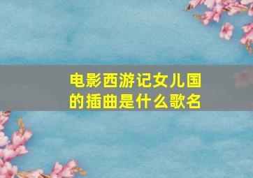 电影西游记女儿国的插曲是什么歌名