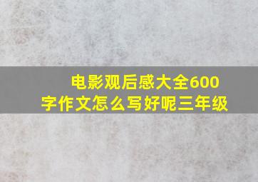 电影观后感大全600字作文怎么写好呢三年级