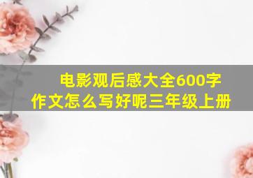 电影观后感大全600字作文怎么写好呢三年级上册