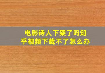 电影诗人下架了吗知乎视频下载不了怎么办