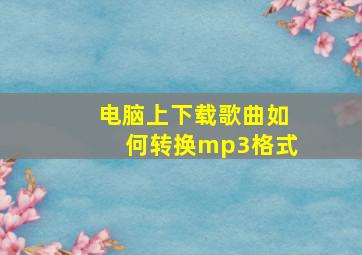 电脑上下载歌曲如何转换mp3格式