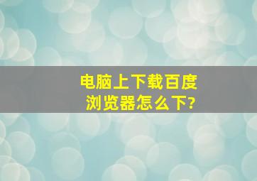 电脑上下载百度浏览器怎么下?