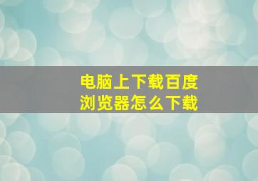 电脑上下载百度浏览器怎么下载