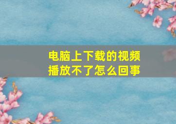 电脑上下载的视频播放不了怎么回事