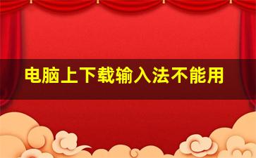 电脑上下载输入法不能用