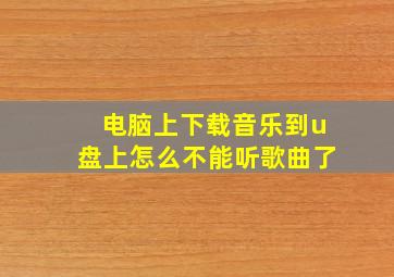 电脑上下载音乐到u盘上怎么不能听歌曲了