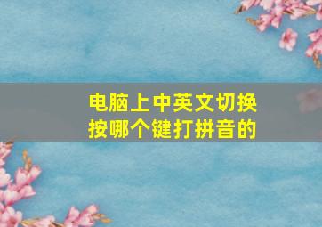 电脑上中英文切换按哪个键打拼音的