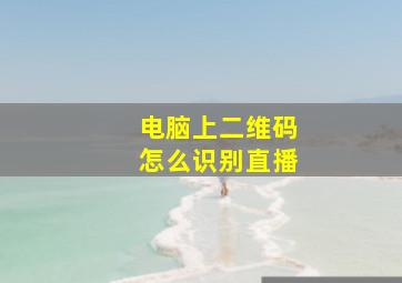 电脑上二维码怎么识别直播