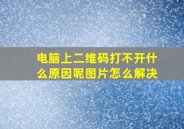 电脑上二维码打不开什么原因呢图片怎么解决