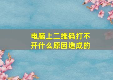 电脑上二维码打不开什么原因造成的