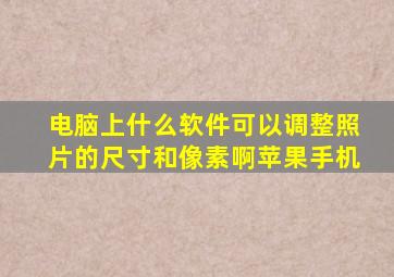 电脑上什么软件可以调整照片的尺寸和像素啊苹果手机