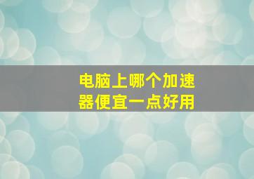 电脑上哪个加速器便宜一点好用