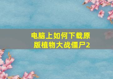 电脑上如何下载原版植物大战僵尸2