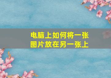 电脑上如何将一张图片放在另一张上