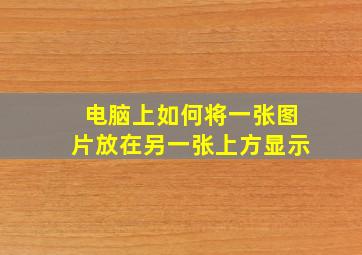 电脑上如何将一张图片放在另一张上方显示