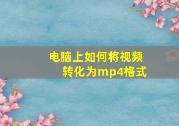 电脑上如何将视频转化为mp4格式