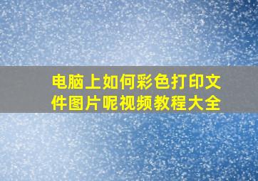 电脑上如何彩色打印文件图片呢视频教程大全